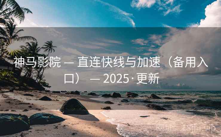 神马影院 — 直连快线与加速（备用入口） — 2025·更新