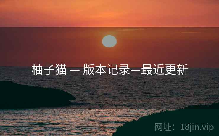 柚子猫 — 版本记录—最近更新