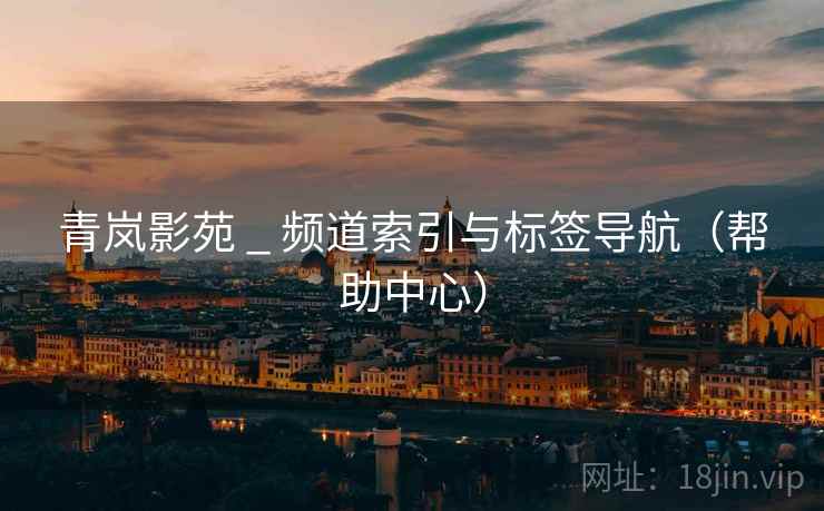青岚影苑 _ 频道索引与标签导航(帮助中心)  第1张 青岚影苑 _ 频道索引与标签导航(帮助中心)  第1张