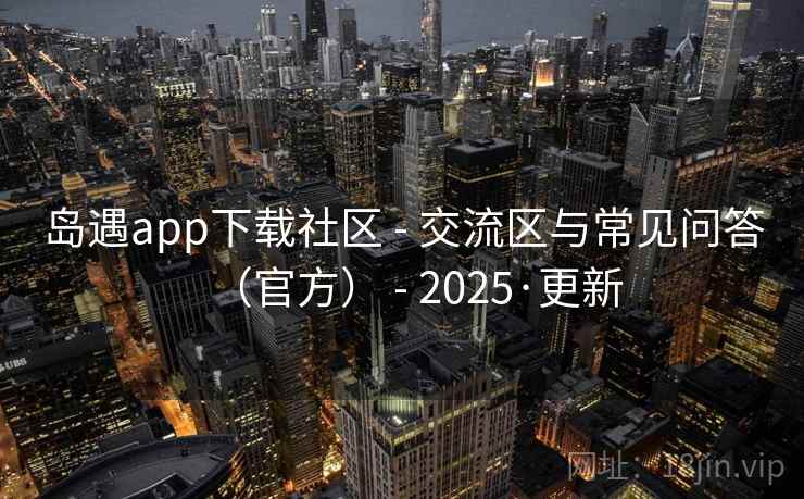 岛遇app下载社区 - 交流区与常见问答(官方) 2025·更新  第2张 岛遇app下载社区 - 交流区与常见问答(官方) 2025·更新  第2张