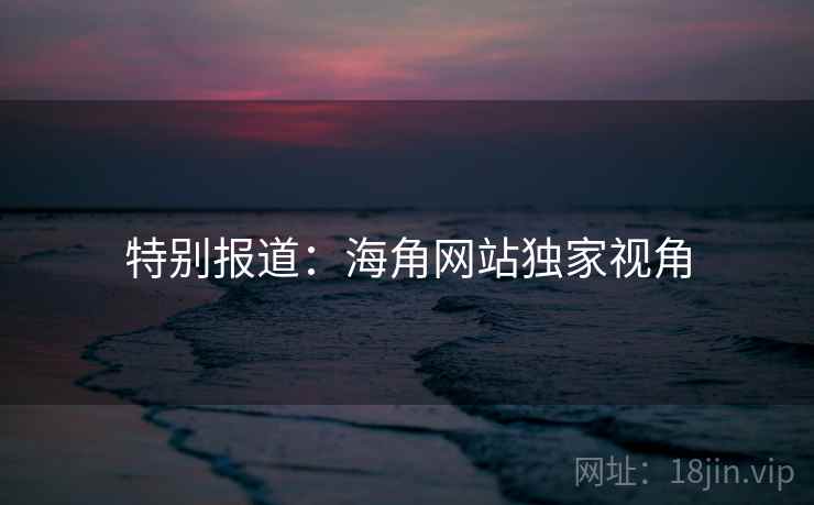 特别报道:海角网站独家视角  第1张 特别报道:海角网站独家视角  第1张