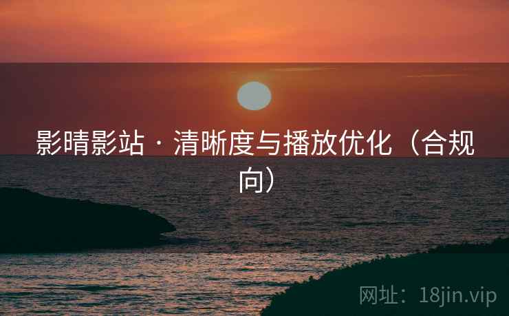 影晴影站 · 清晰度与播放优化(合规向)