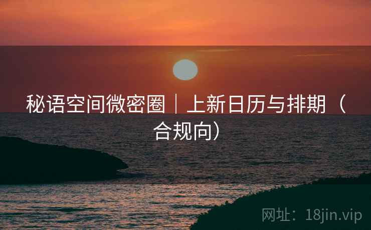 秘语空间微密圈|上新日历与排期(合规向)  第1张 秘语空间微密圈|上新日历与排期(合规向)  第1张