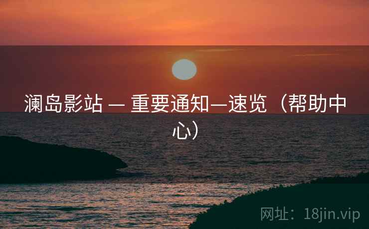 澜岛影站 — 重要通知—速览(帮助中心)