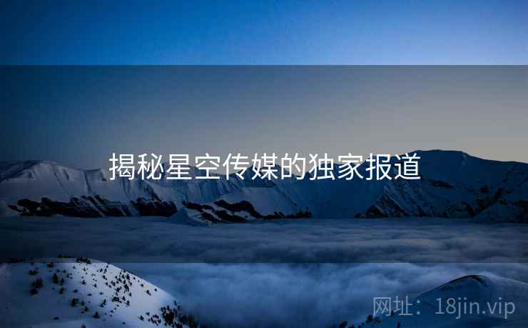 揭秘星空传媒的独家报道