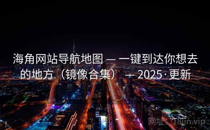 海角网站导航地图 — 一键到达你想去的地方(镜像合集) — 2025·更新