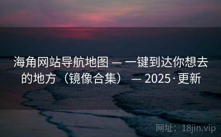 海角网站导航地图 — 一键到达你想去的地方(镜像合集) — 2025·更新