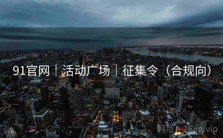 91官网|活动广场|征集令(合规向)