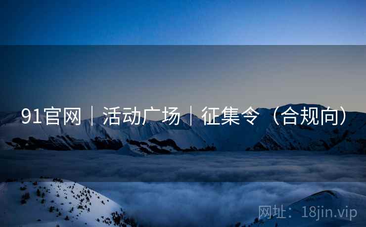 91官网|活动广场|征集令(合规向)