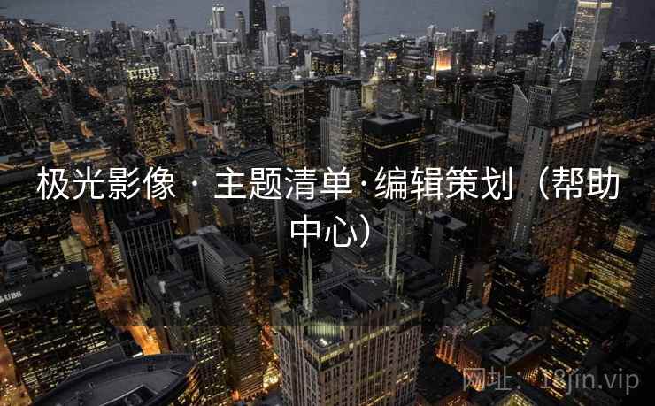 极光影像 · 主题清单·编辑策划(帮助中心)