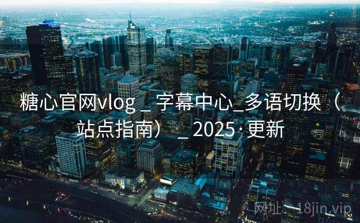 糖心官网vlog _ 字幕中心_多语切换(站点指南) _ 2025·更新