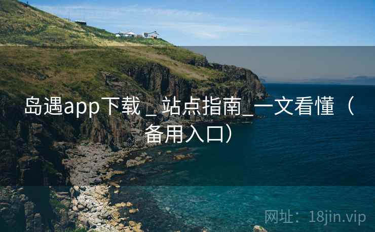 岛遇app下载 _ 站点指南_一文看懂(备用入口)