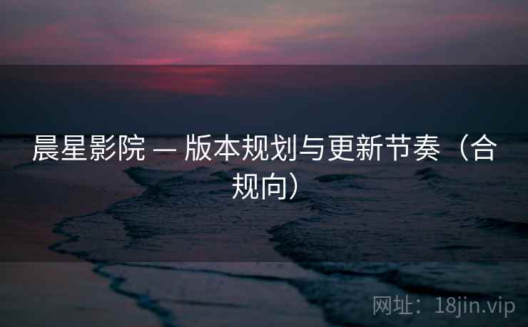 晨星影院 — 版本规划与更新节奏(合规向)