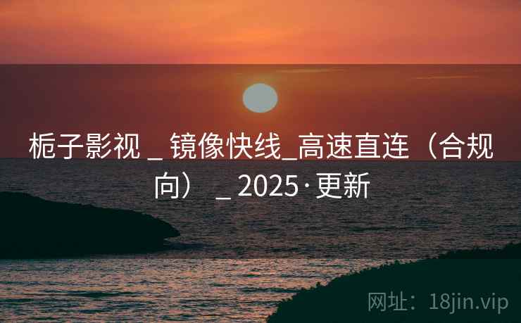 栀子影视 _ 镜像快线_高速直连(合规向) _ 2025·更新