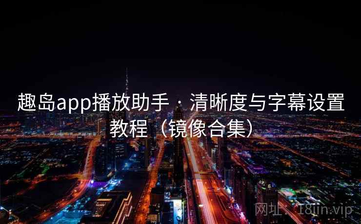 趣岛app播放助手 · 清晰度与字幕设置教程(镜像合集)