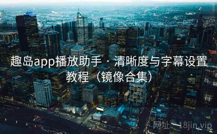 趣岛app播放助手 · 清晰度与字幕设置教程(镜像合集)
