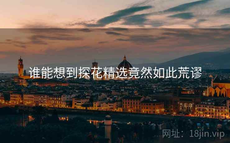 谁能想到探花精选竟然如此荒谬