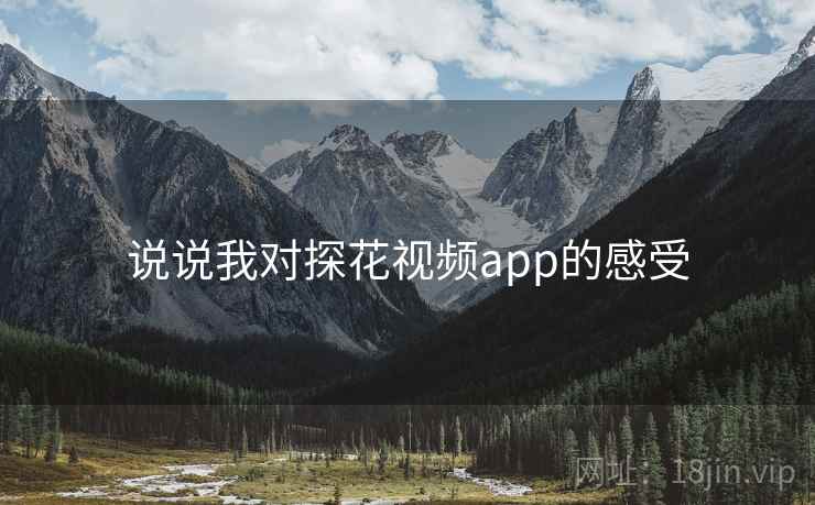 说说我对探花视频app的感受  第2张 说说我对探花视频app的感受  第2张
