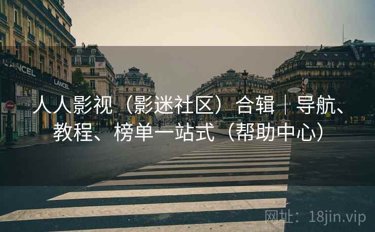 人人影视(影迷社区)合辑|导航、教程、榜单一站式(帮助中心)