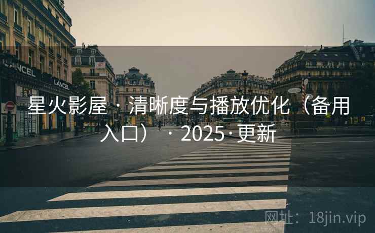 星火影屋 · 清晰度与播放优化(备用入口) · 2025·更新
