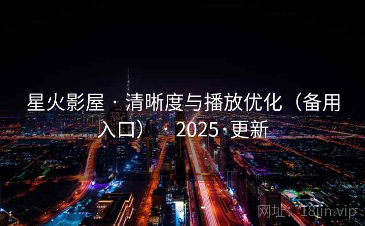 星火影屋 · 清晰度与播放优化(备用入口) · 2025·更新