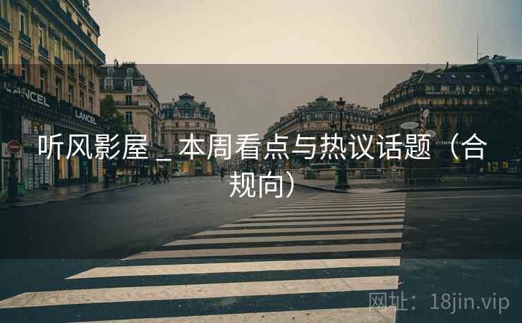 听风影屋 _ 本周看点与热议话题(合规向)  第2张 听风影屋 _ 本周看点与热议话题(合规向)  第2张
