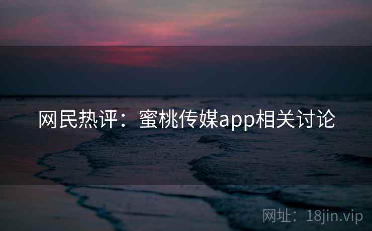 网民热评:蜜桃传媒app相关讨论  第1张 网民热评:蜜桃传媒app相关讨论  第1张