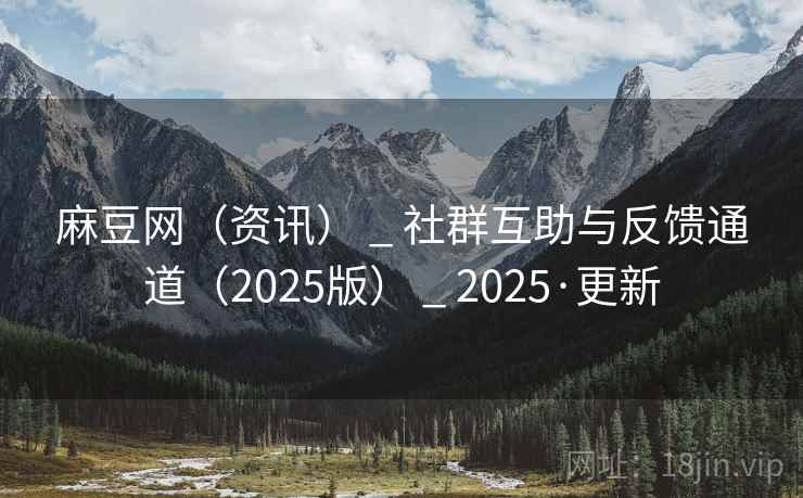 麻豆网(资讯) _ 社群互助与反馈通道(2025版) 2025·更新  第2张 麻豆网(资讯) _ 社群互助与反馈通道(2025版) 2025·更新  第2张