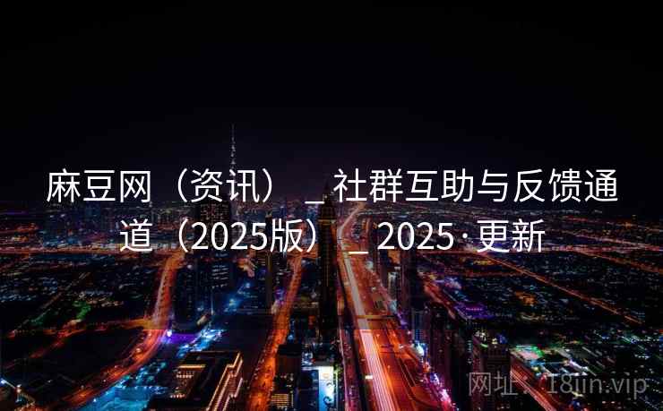麻豆网(资讯) _ 社群互助与反馈通道(2025版) 2025·更新  第1张 麻豆网(资讯) _ 社群互助与反馈通道(2025版) 2025·更新  第1张