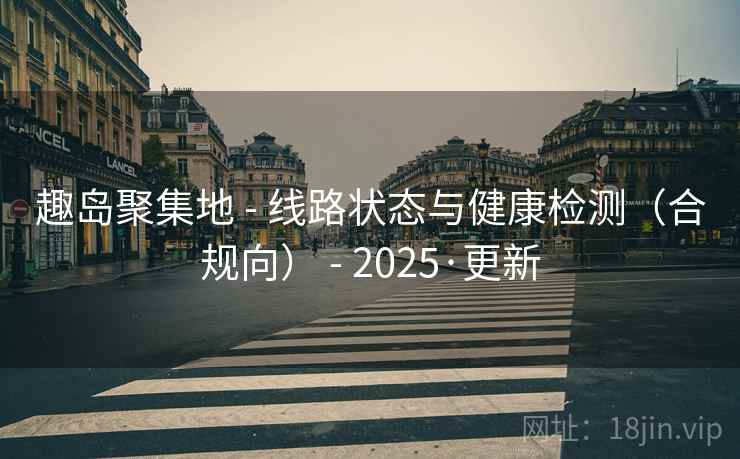 趣岛聚集地 - 线路状态与健康检测(合规向) - 2025·更新