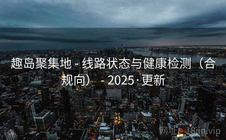 趣岛聚集地 - 线路状态与健康检测(合规向) - 2025·更新