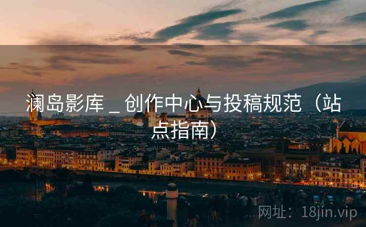 澜岛影库 _ 创作中心与投稿规范(站点指南)