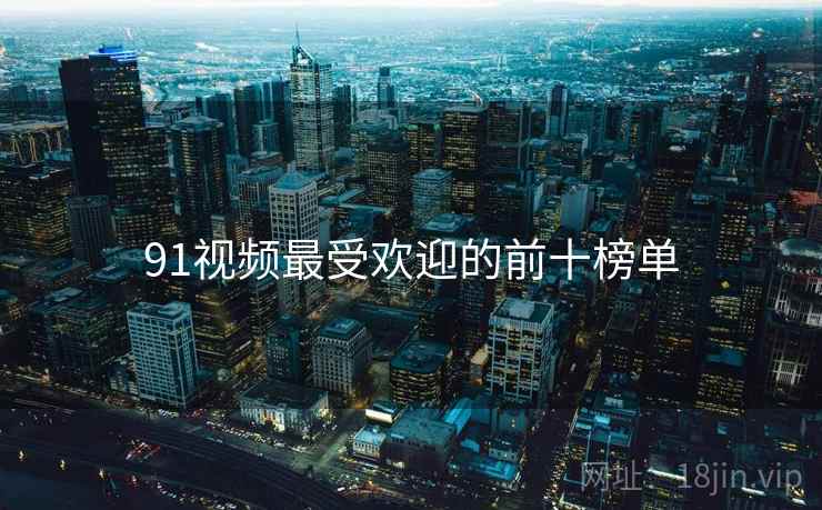 91视频最受欢迎的前十榜单