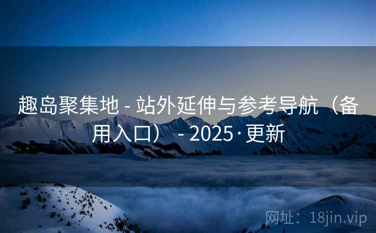 趣岛聚集地 - 站外延伸与参考导航(备用入口) - 2025·更新