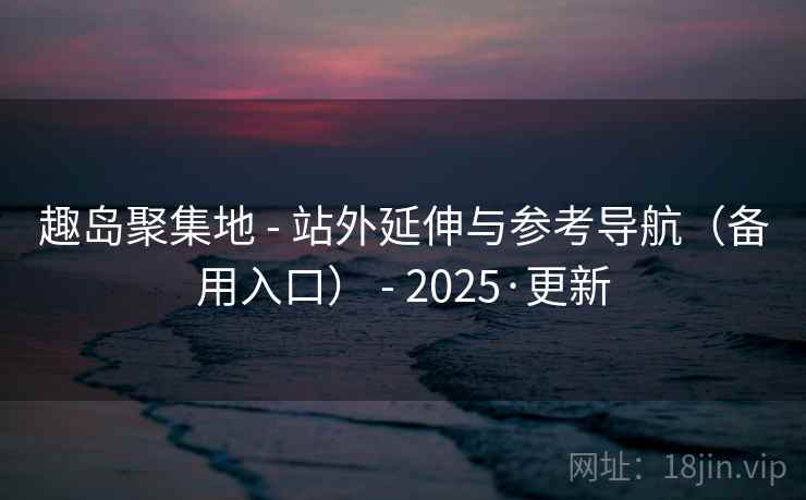 趣岛聚集地 - 站外延伸与参考导航(备用入口) - 2025·更新