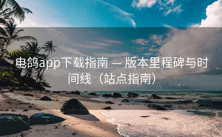 电鸽app下载指南 — 版本里程碑与时间线(站点指南)