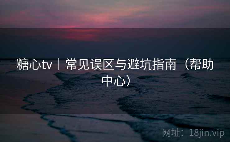 糖心tv|常见误区与避坑指南(帮助中心)  第1张 糖心tv|常见误区与避坑指南(帮助中心)  第1张