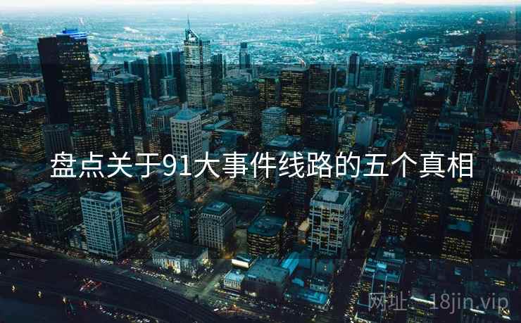 盘点关于91大事件线路的五个真相