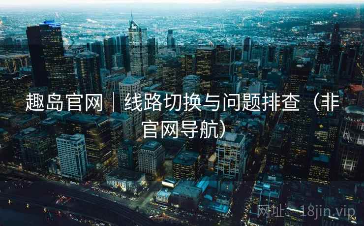 趣岛官网|线路切换与问题排查(非官网导航)