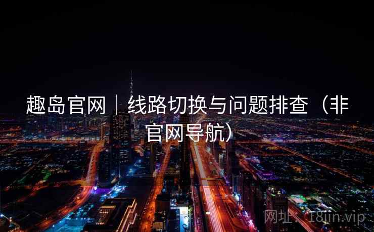 趣岛官网|线路切换与问题排查(非官网导航)