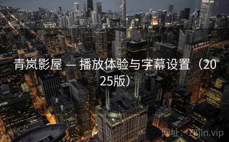 青岚影屋 — 播放体验与字幕设置(2025版)  第2张 青岚影屋 — 播放体验与字幕设置(2025版)  第2张