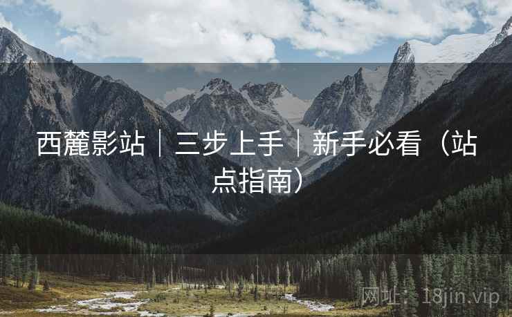 西麓影站|三步上手|新手必看(站点指南)