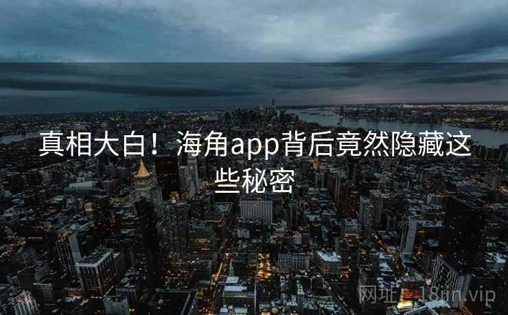 真相大白!海角app背后竟然隐藏这些秘密