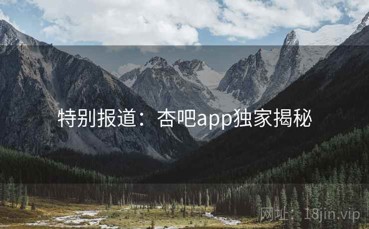 特别报道:杏吧app独家揭秘