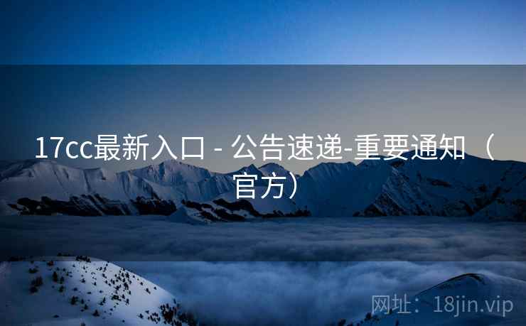 17cc最新入口 - 公告速递-重要通知（官方）  第1张
