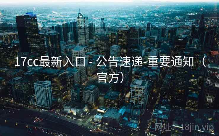 17cc最新入口 - 公告速递-重要通知（官方）  第2张