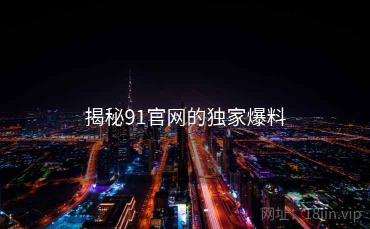 揭秘91官网的独家爆料