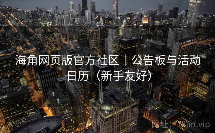 海角网页版官方社区|公告板与活动日历(新手友好)