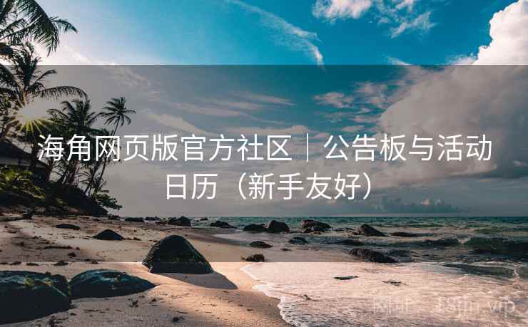 海角网页版官方社区|公告板与活动日历(新手友好)