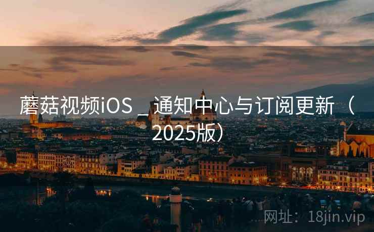 蘑菇视频iOS _ 通知中心与订阅更新(2025版)
